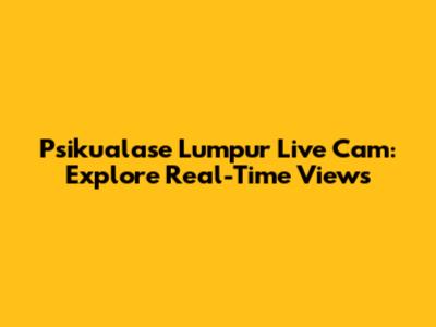 Psikualase Lumpur Live Cam: Explore Real-Time Views