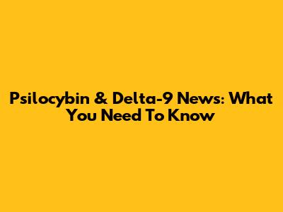 Psilocybin & Delta-9 News: What You Need To Know