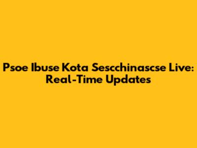 Psoe Ibuse Kota Sescchinascse Live: Real-Time Updates