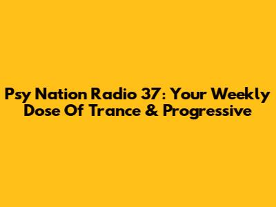 Psy Nation Radio 37: Your Weekly Dose Of Trance & Progressive