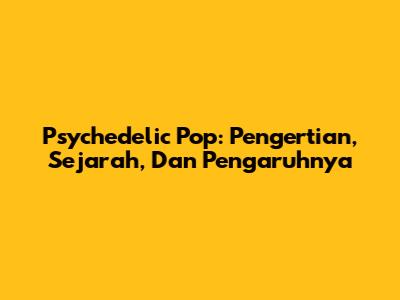 Psychedelic Pop: Pengertian, Sejarah, Dan Pengaruhnya