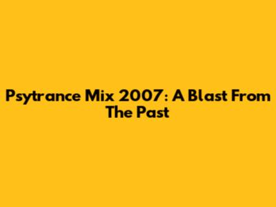 Psytrance Mix 2007: A Blast From The Past