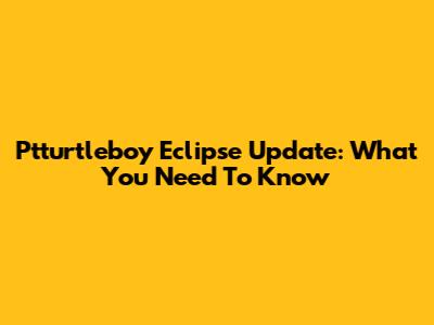 Ptturtleboy Eclipse Update: What You Need To Know