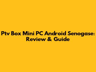 Ptv Box Mini PC Android Senogase: Review & Guide