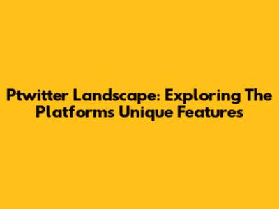 Ptwitter Landscape: Exploring The Platform's Unique Features