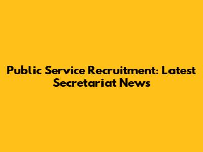 Public Service Recruitment: Latest Secretariat News