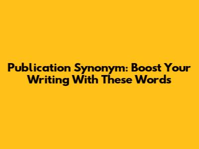Publication Synonym: Boost Your Writing With These Words