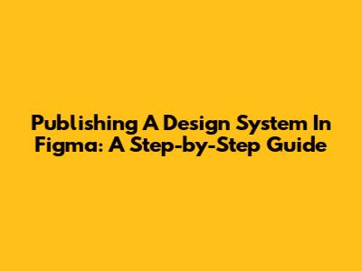 Publishing A Design System In Figma: A Step-by-Step Guide