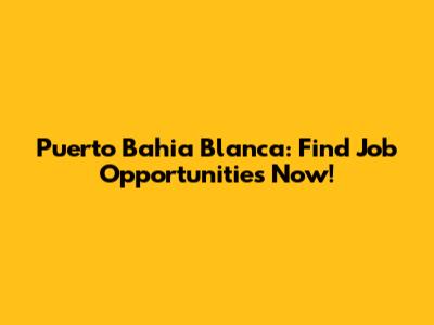 Puerto Bahia Blanca: Find Job Opportunities Now!
