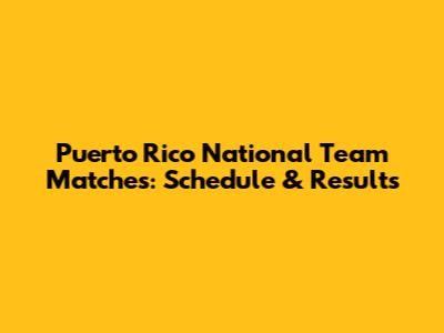 Puerto Rico National Team Matches: Schedule & Results