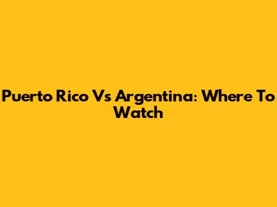 Puerto Rico Vs Argentina: Where To Watch