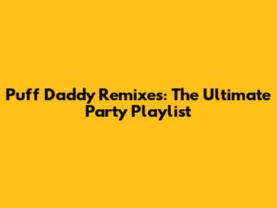 Puff Daddy Remixes: The Ultimate Party Playlist