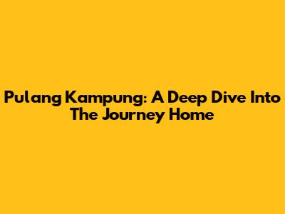 Pulang Kampung: A Deep Dive Into The Journey Home
