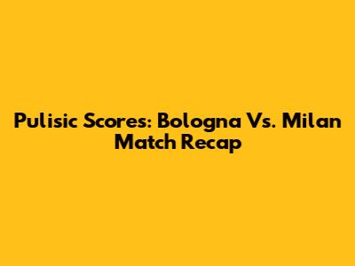 Pulisic Scores: Bologna Vs. Milan Match Recap