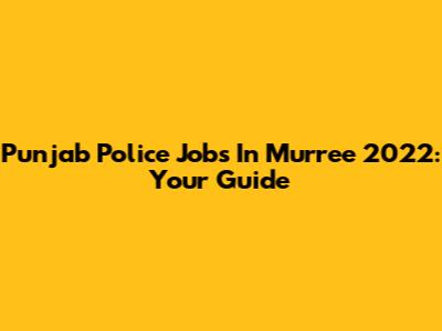 Punjab Police Jobs In Murree 2022: Your Guide