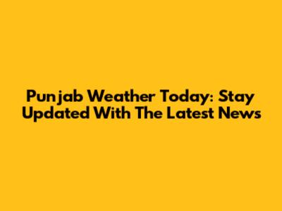 Punjab Weather Today: Stay Updated With The Latest News