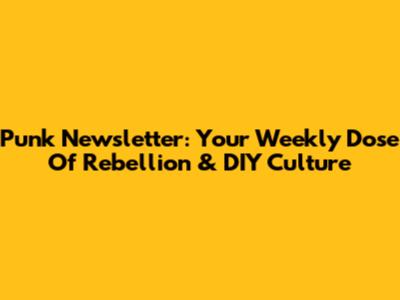 Punk Newsletter: Your Weekly Dose Of Rebellion & DIY Culture