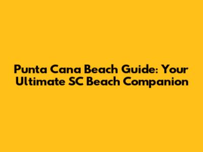 Punta Cana Beach Guide: Your Ultimate SC Beach Companion