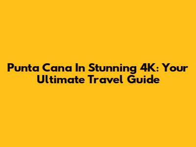 Punta Cana In Stunning 4K: Your Ultimate Travel Guide