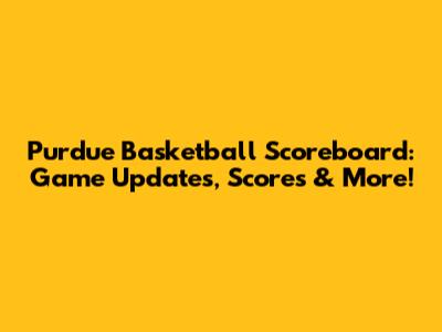 Purdue Basketball Scoreboard: Game Updates, Scores & More!