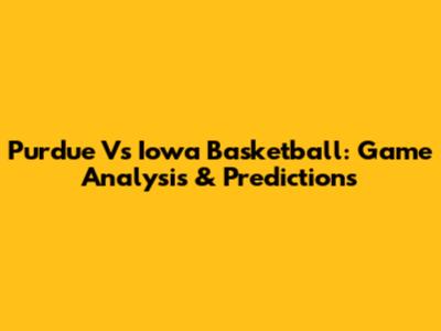 Purdue Vs Iowa Basketball: Game Analysis & Predictions