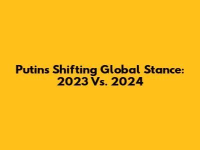 Putin's Shifting Global Stance: 2023 Vs. 2024