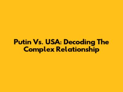 Putin Vs. USA: Decoding The Complex Relationship