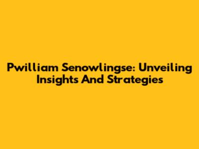 Pwilliam Senowlingse: Unveiling Insights And Strategies