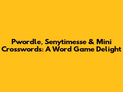 Pwordle, Senytimesse & Mini Crosswords: A Word Game Delight