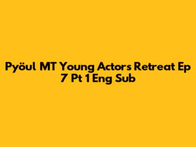 Pyöul MT Young Actors Retreat Ep 7 Pt 1 Eng Sub