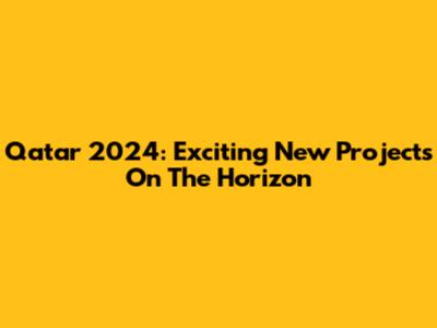 Qatar 2024: Exciting New Projects On The Horizon
