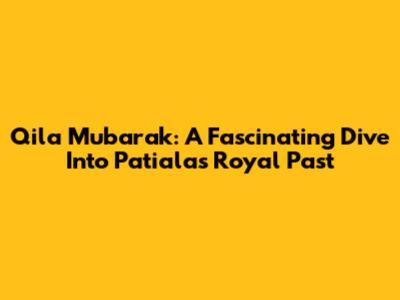 Qila Mubarak: A Fascinating Dive Into Patiala's Royal Past