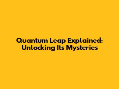 Quantum Leap Explained: Unlocking Its Mysteries