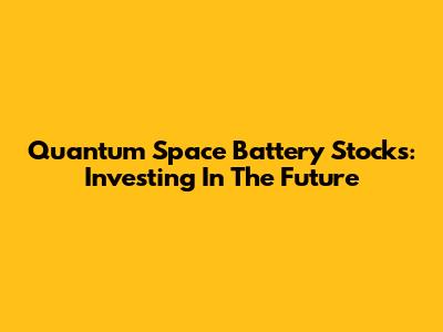 Quantum Space Battery Stocks: Investing In The Future