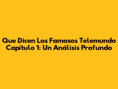 Que Dicen Los Famosos Telemundo Capítulo 1: Un Análisis Profundo