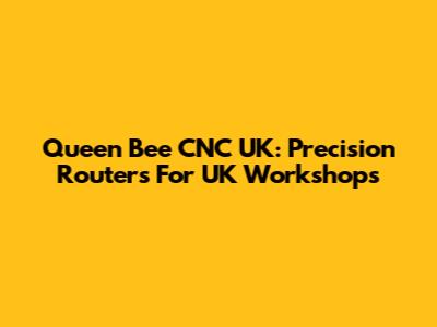 Queen Bee CNC UK: Precision Routers For UK Workshops