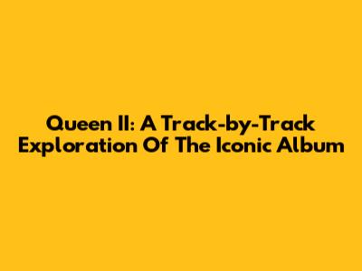 Queen II: A Track-by-Track Exploration Of The Iconic Album