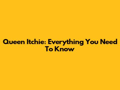 Queen Itchie: Everything You Need To Know