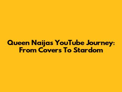 Queen Naija's YouTube Journey: From Covers To Stardom