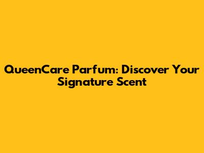 QueenCare Parfum: Discover Your Signature Scent