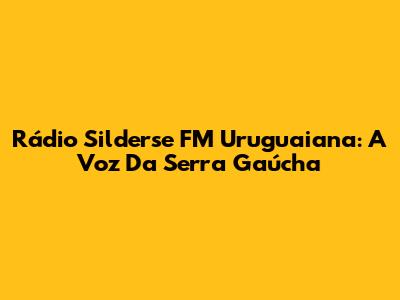 Rádio Silderse FM Uruguaiana: A Voz Da Serra Gaúcha