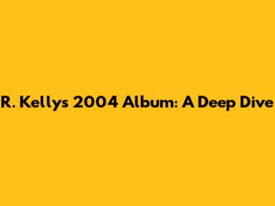 R. Kelly's 2004 Album: A Deep Dive