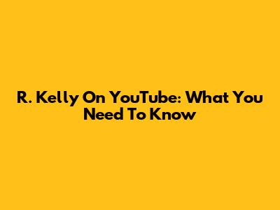 R. Kelly On YouTube: What You Need To Know