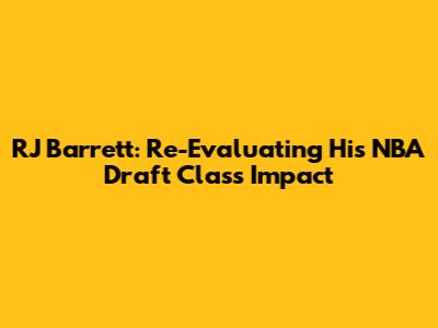 RJ Barrett: Re-Evaluating His NBA Draft Class Impact
