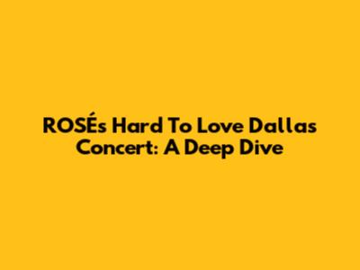 ROSÉ's "Hard To Love" Dallas Concert: A Deep Dive