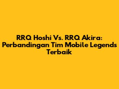 RRQ Hoshi Vs. RRQ Akira: Perbandingan Tim Mobile Legends Terbaik