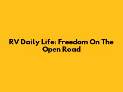 RV Daily Life: Freedom On The Open Road
