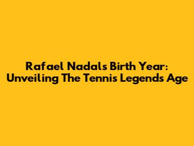 Rafael Nadal's Birth Year: Unveiling The Tennis Legend's Age