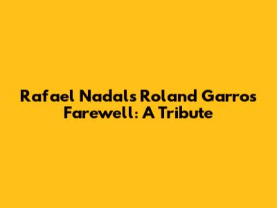 Rafael Nadal's Roland Garros Farewell: A Tribute