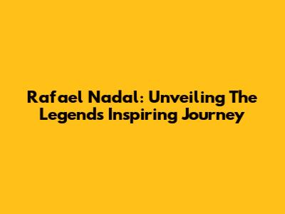 Rafael Nadal: Unveiling The Legend's Inspiring Journey